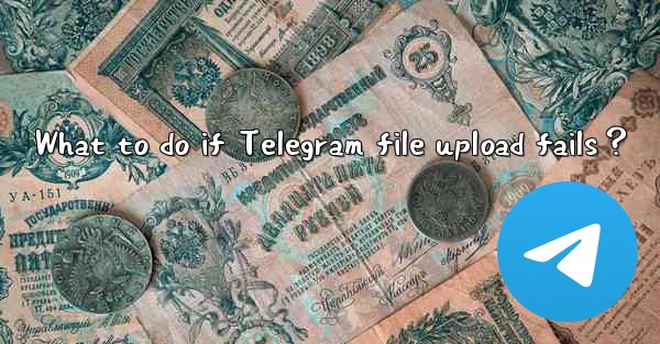 What to do if Telegram file upload fails？